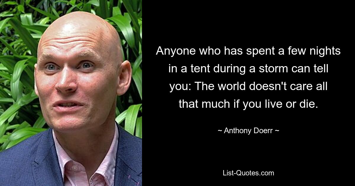 Anyone who has spent a few nights in a tent during a storm can tell you: The world doesn't care all that much if you live or die. — © Anthony Doerr