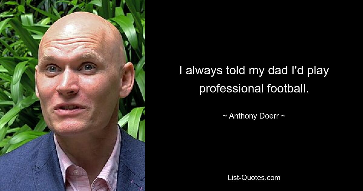 I always told my dad I'd play professional football. — © Anthony Doerr