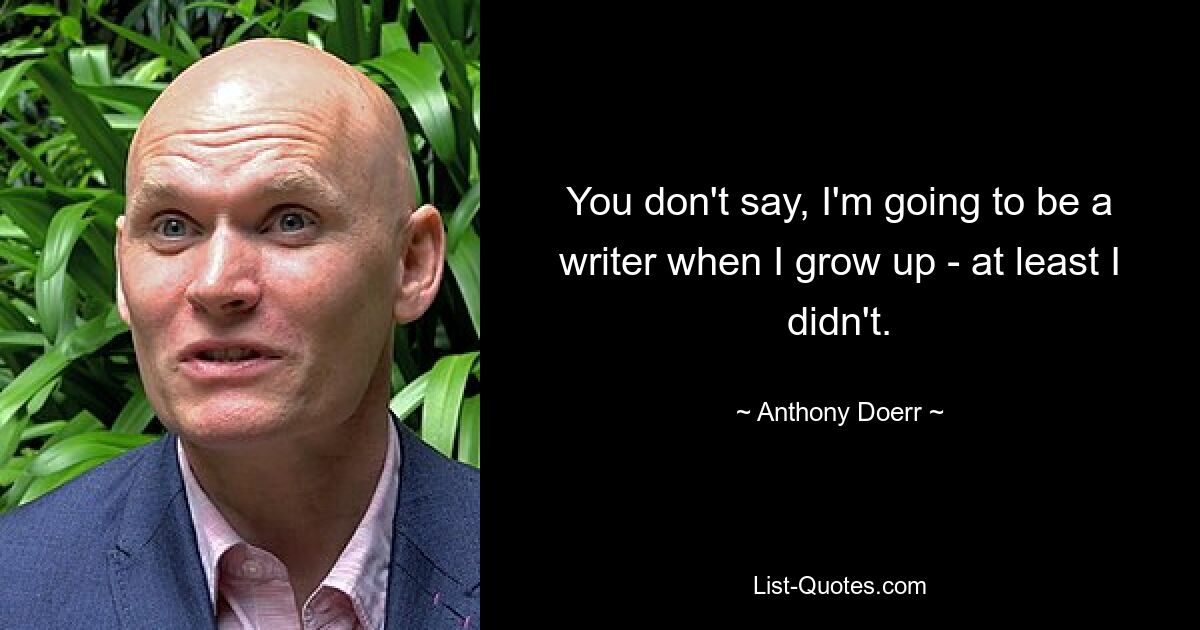 You don't say, I'm going to be a writer when I grow up - at least I didn't. — © Anthony Doerr