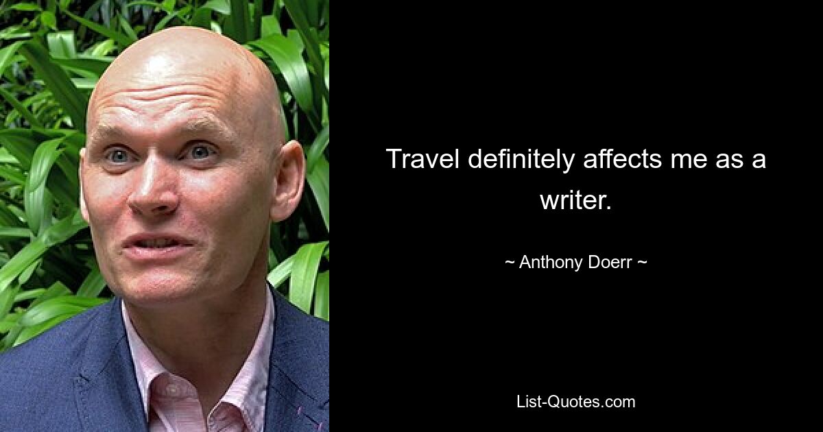 Travel definitely affects me as a writer. — © Anthony Doerr