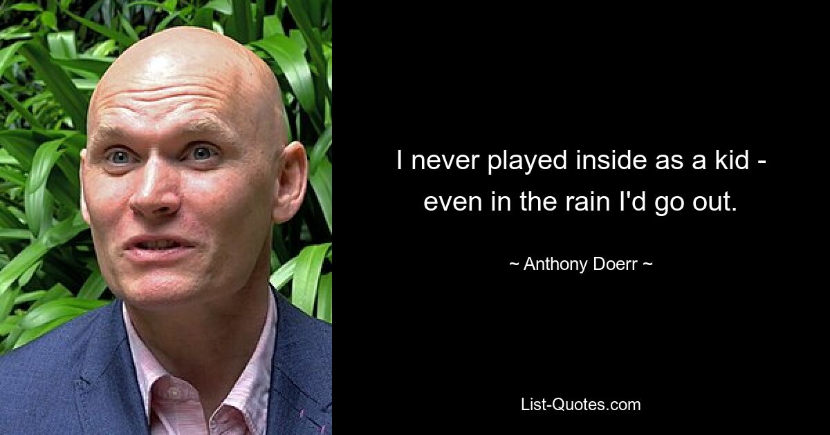 I never played inside as a kid - even in the rain I'd go out. — © Anthony Doerr