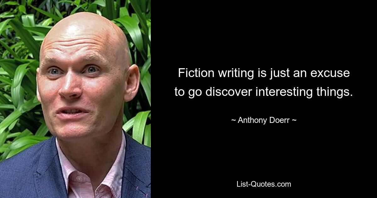 Fiction writing is just an excuse to go discover interesting things. — © Anthony Doerr