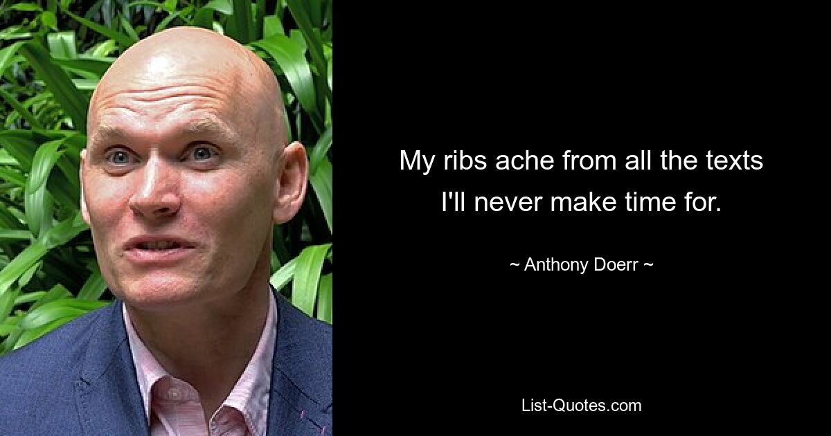 My ribs ache from all the texts I'll never make time for. — © Anthony Doerr