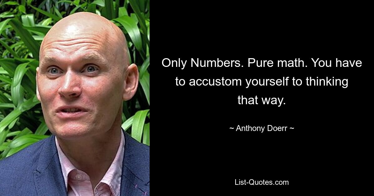 Only Numbers. Pure math. You have to accustom yourself to thinking that way. — © Anthony Doerr