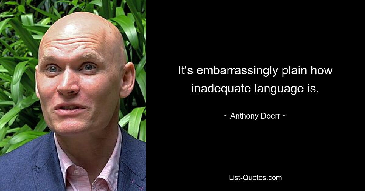 It's embarrassingly plain how inadequate language is. — © Anthony Doerr