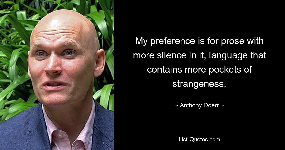 My preference is for prose with more silence in it, language that contains more pockets of strangeness. — © Anthony Doerr