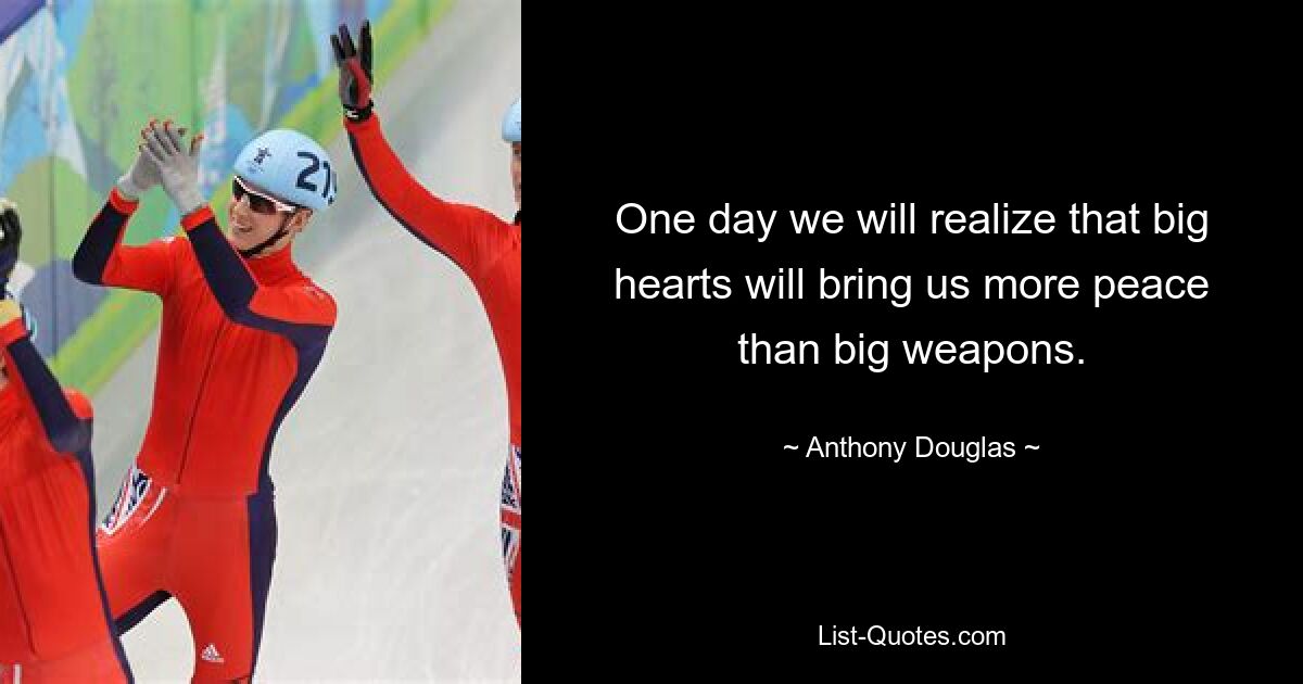 One day we will realize that big hearts will bring us more peace than big weapons. — © Anthony Douglas