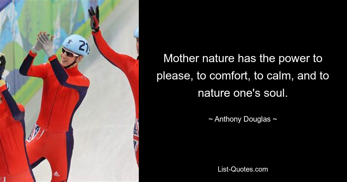 Mother nature has the power to please, to comfort, to calm, and to nature one's soul. — © Anthony Douglas