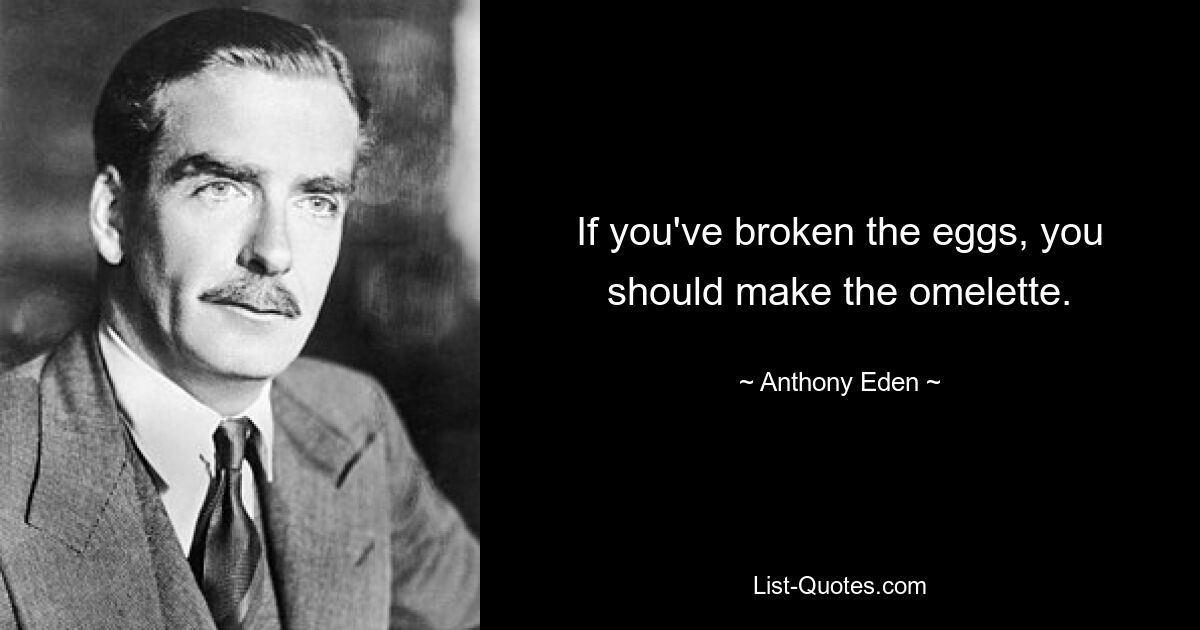 If you've broken the eggs, you should make the omelette. — © Anthony Eden