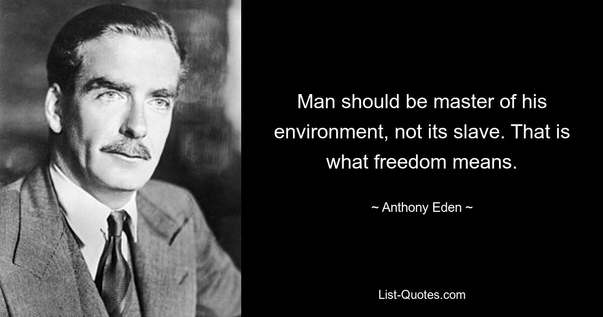 Man should be master of his environment, not its slave. That is what freedom means. — © Anthony Eden