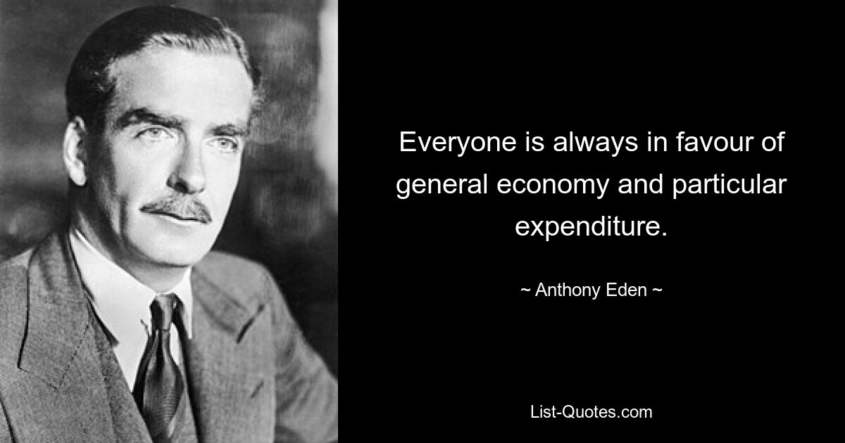 Everyone is always in favour of general economy and particular expenditure. — © Anthony Eden