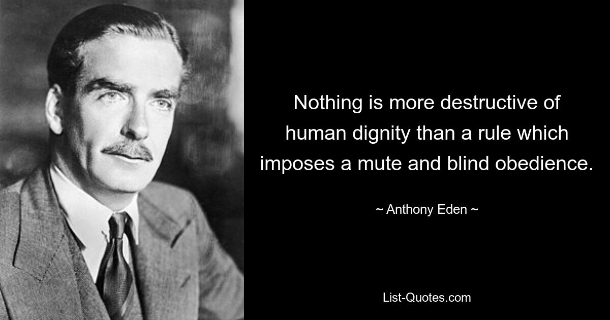 Nothing is more destructive of human dignity than a rule which imposes a mute and blind obedience. — © Anthony Eden