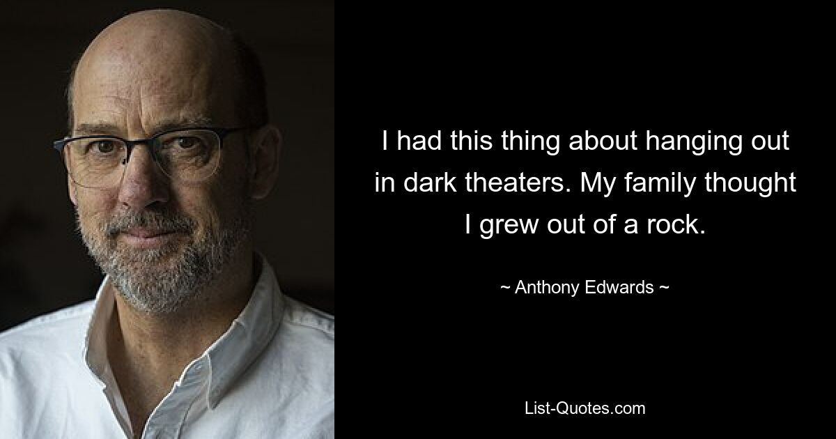 I had this thing about hanging out in dark theaters. My family thought I grew out of a rock. — © Anthony Edwards