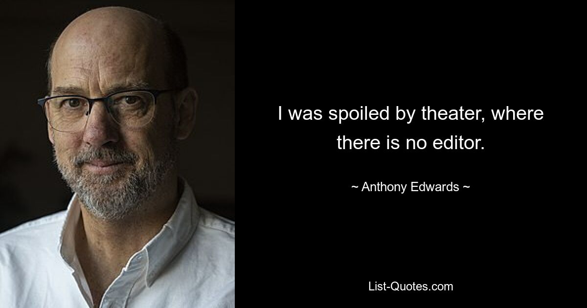 I was spoiled by theater, where there is no editor. — © Anthony Edwards