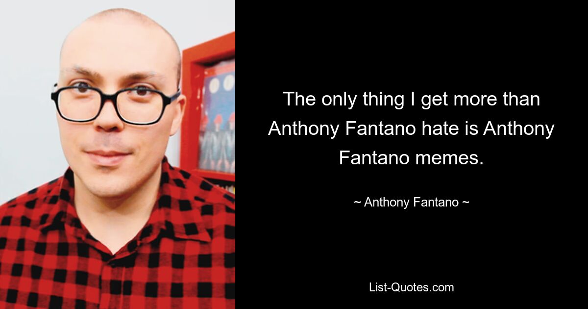 The only thing I get more than Anthony Fantano hate is Anthony Fantano memes. — © Anthony Fantano