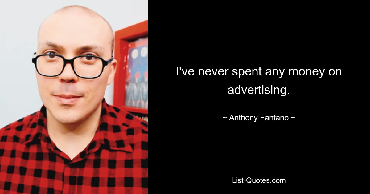 I've never spent any money on advertising. — © Anthony Fantano