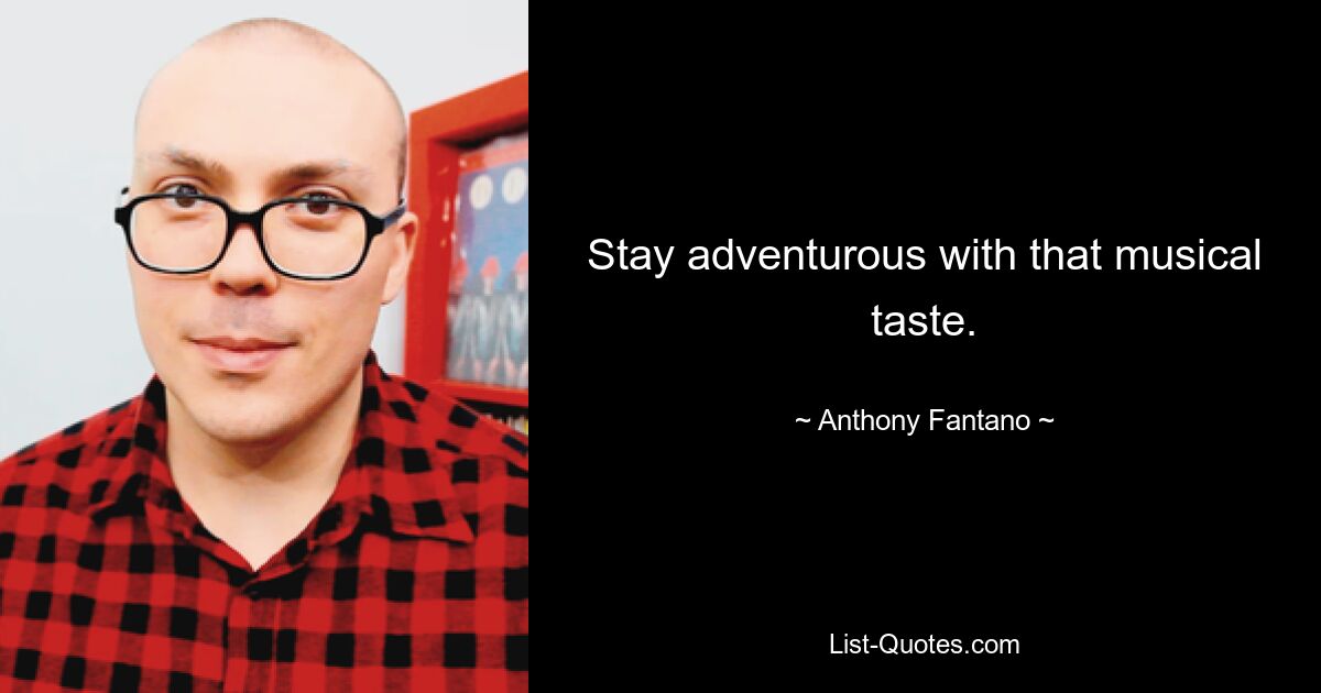 Stay adventurous with that musical taste. — © Anthony Fantano