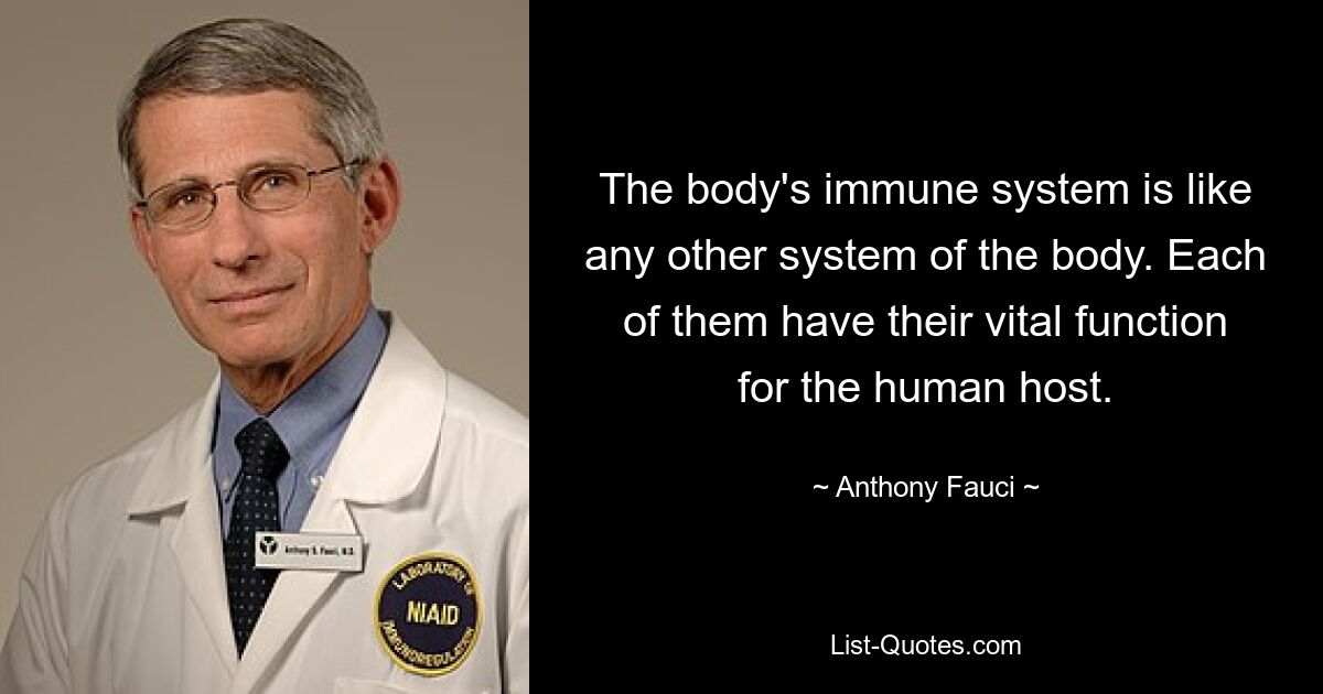 The body's immune system is like any other system of the body. Each of them have their vital function for the human host. — © Anthony Fauci