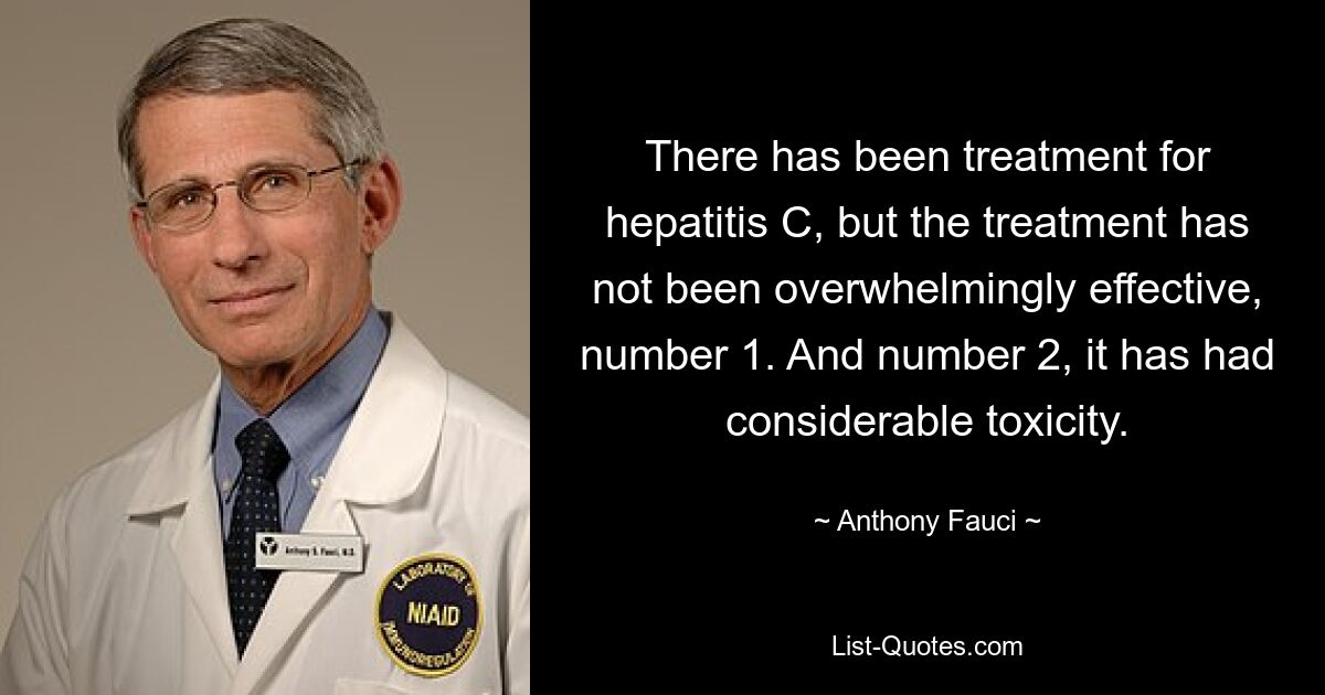 There has been treatment for hepatitis C, but the treatment has not been overwhelmingly effective, number 1. And number 2, it has had considerable toxicity. — © Anthony Fauci