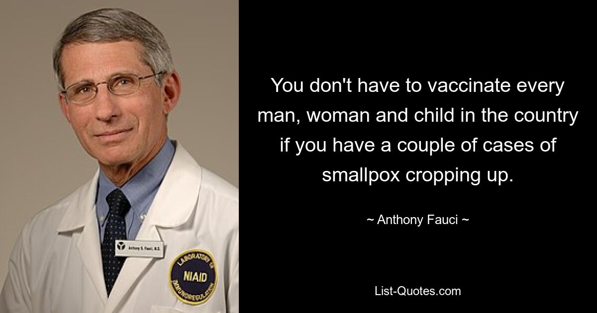 You don't have to vaccinate every man, woman and child in the country if you have a couple of cases of smallpox cropping up. — © Anthony Fauci