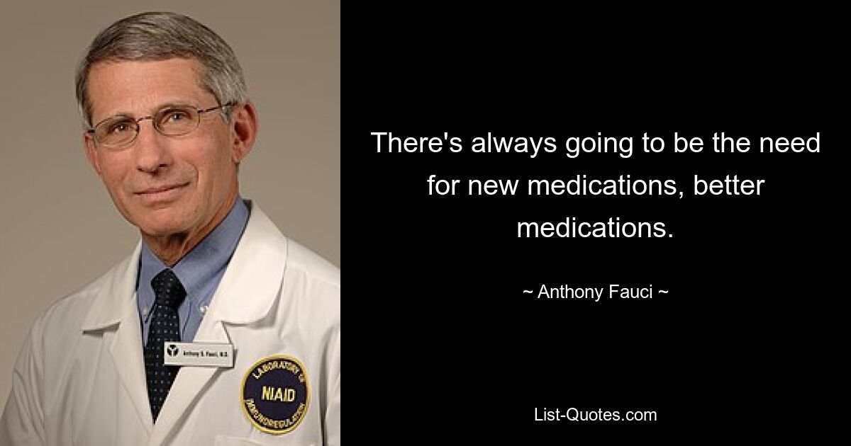 There's always going to be the need for new medications, better medications. — © Anthony Fauci