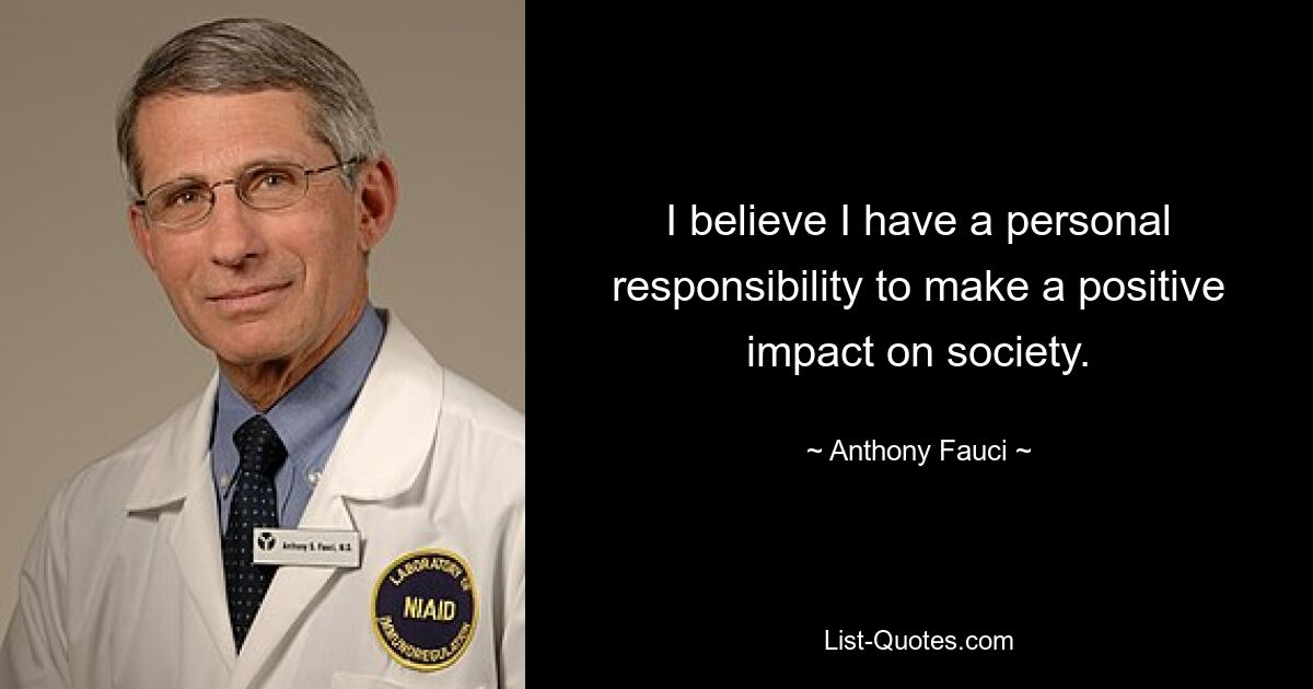 I believe I have a personal responsibility to make a positive impact on society. — © Anthony Fauci