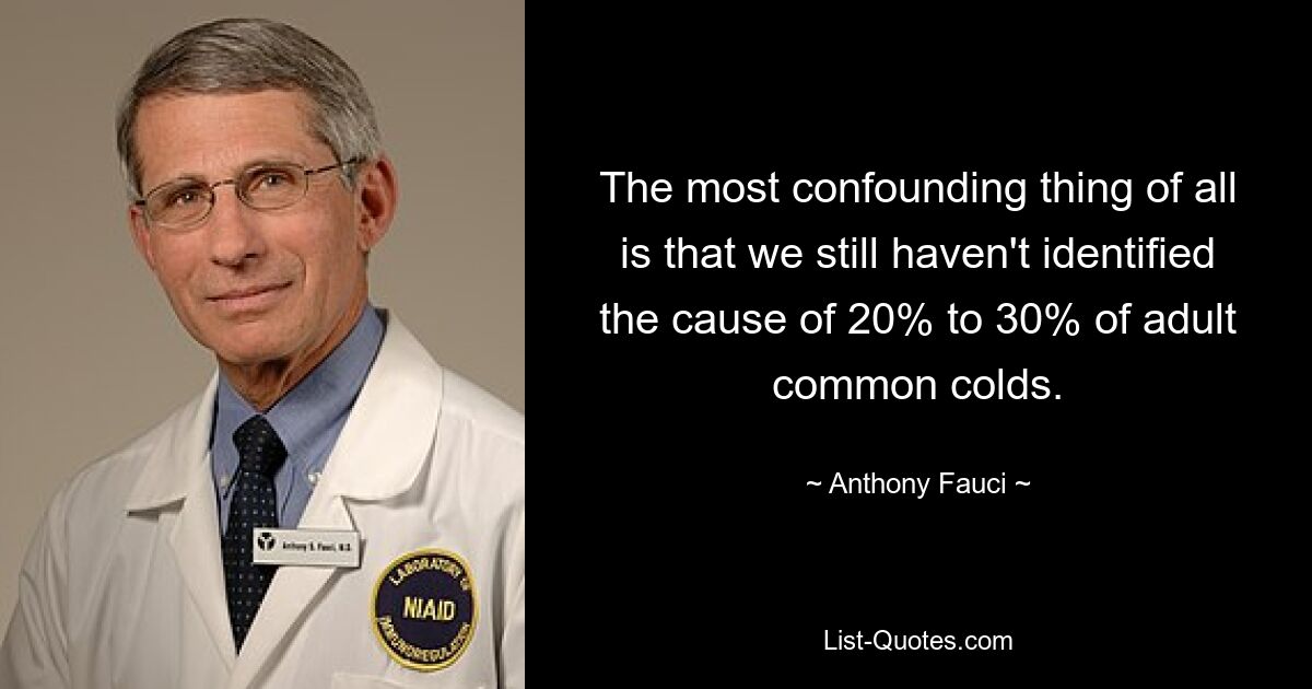 The most confounding thing of all is that we still haven't identified the cause of 20% to 30% of adult common colds. — © Anthony Fauci