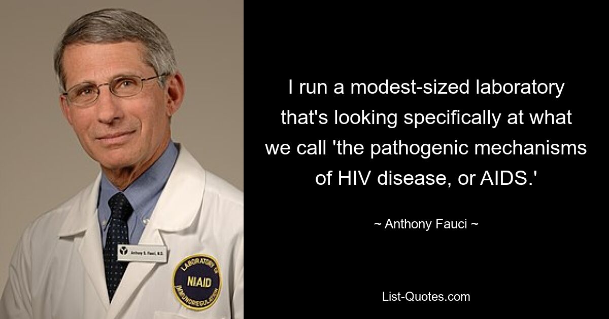 I run a modest-sized laboratory that's looking specifically at what we call 'the pathogenic mechanisms of HIV disease, or AIDS.' — © Anthony Fauci