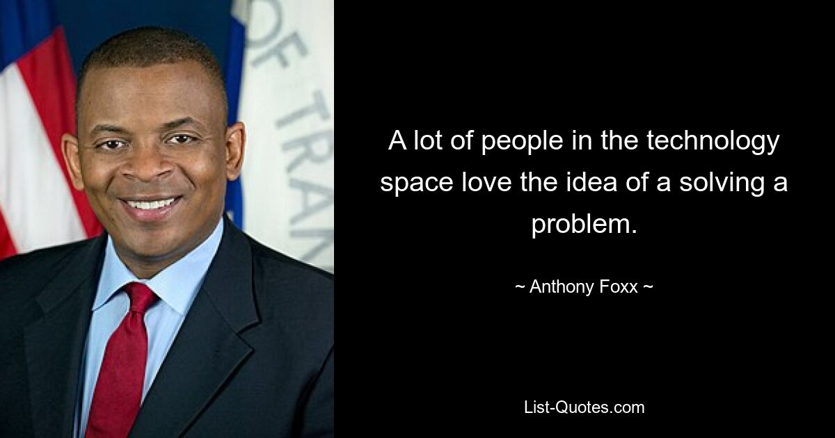 A lot of people in the technology space love the idea of a solving a problem. — © Anthony Foxx