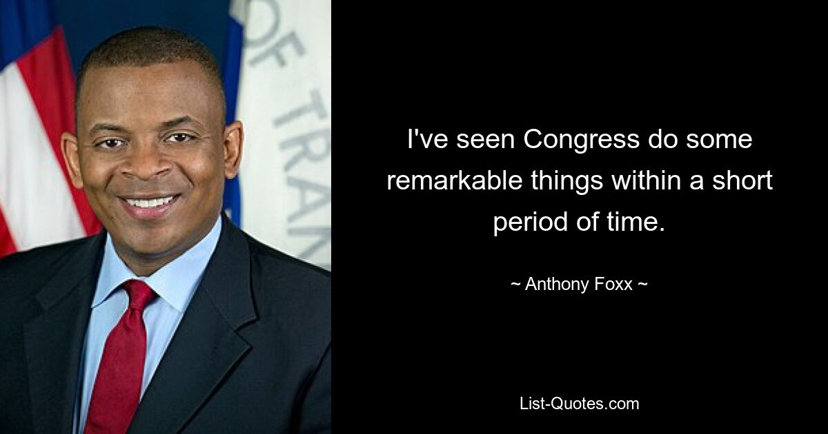 I've seen Congress do some remarkable things within a short period of time. — © Anthony Foxx