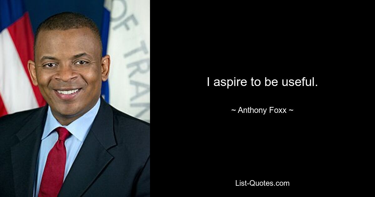 I aspire to be useful. — © Anthony Foxx