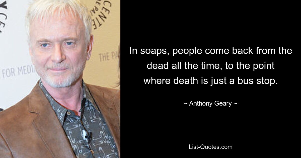 In soaps, people come back from the dead all the time, to the point where death is just a bus stop. — © Anthony Geary