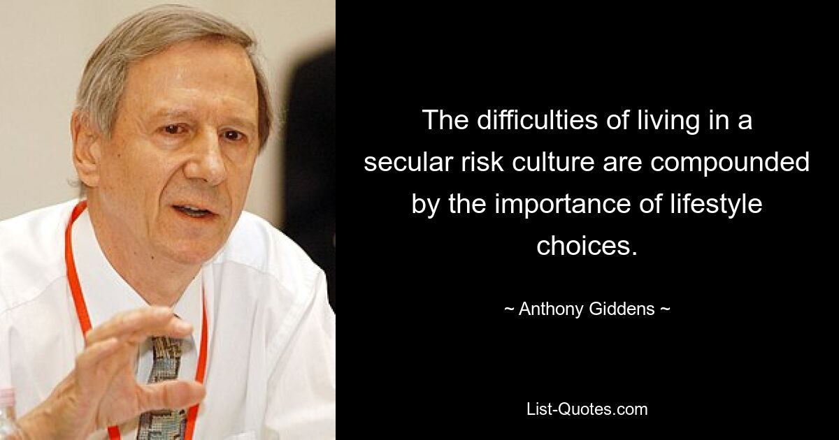 The difficulties of living in a secular risk culture are compounded by the importance of lifestyle choices. — © Anthony Giddens