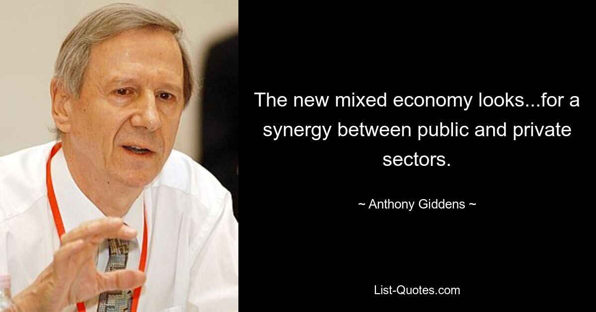 The new mixed economy looks...for a synergy between public and private sectors. — © Anthony Giddens