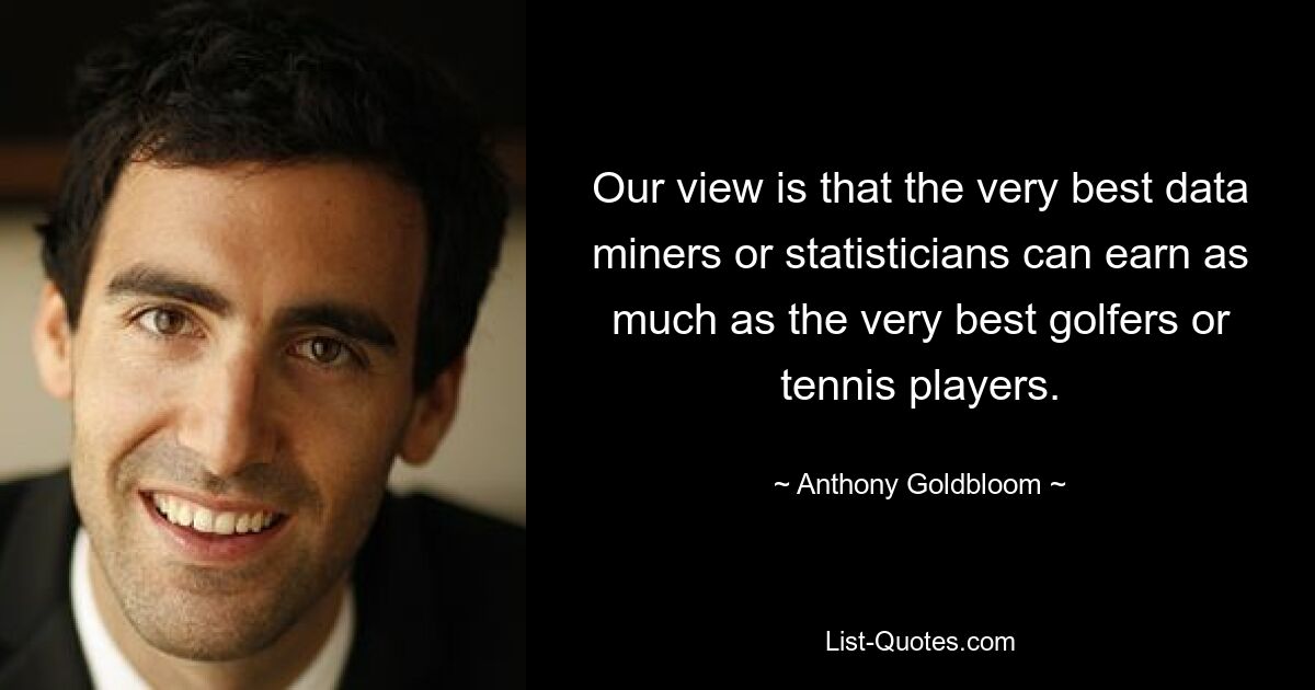 Our view is that the very best data miners or statisticians can earn as much as the very best golfers or tennis players. — © Anthony Goldbloom