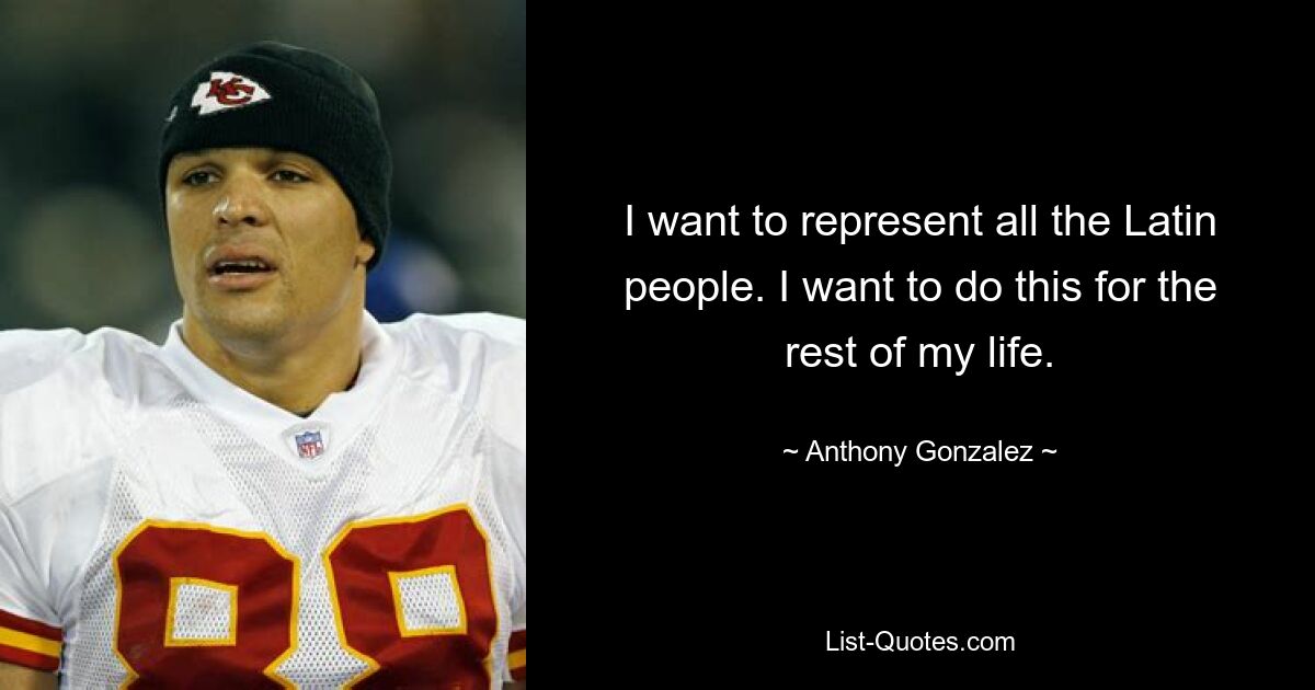 I want to represent all the Latin people. I want to do this for the rest of my life. — © Anthony Gonzalez