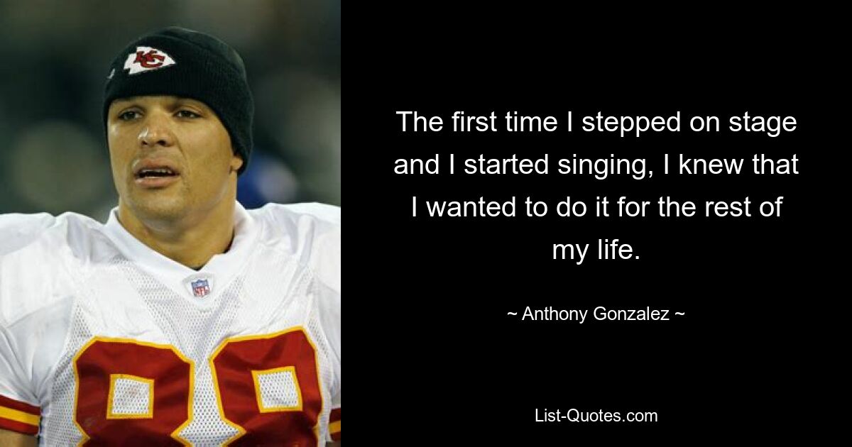 The first time I stepped on stage and I started singing, I knew that I wanted to do it for the rest of my life. — © Anthony Gonzalez