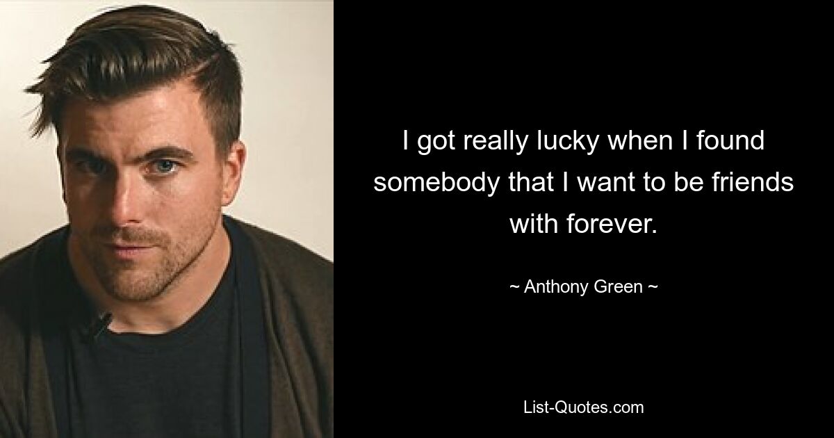 I got really lucky when I found somebody that I want to be friends with forever. — © Anthony Green