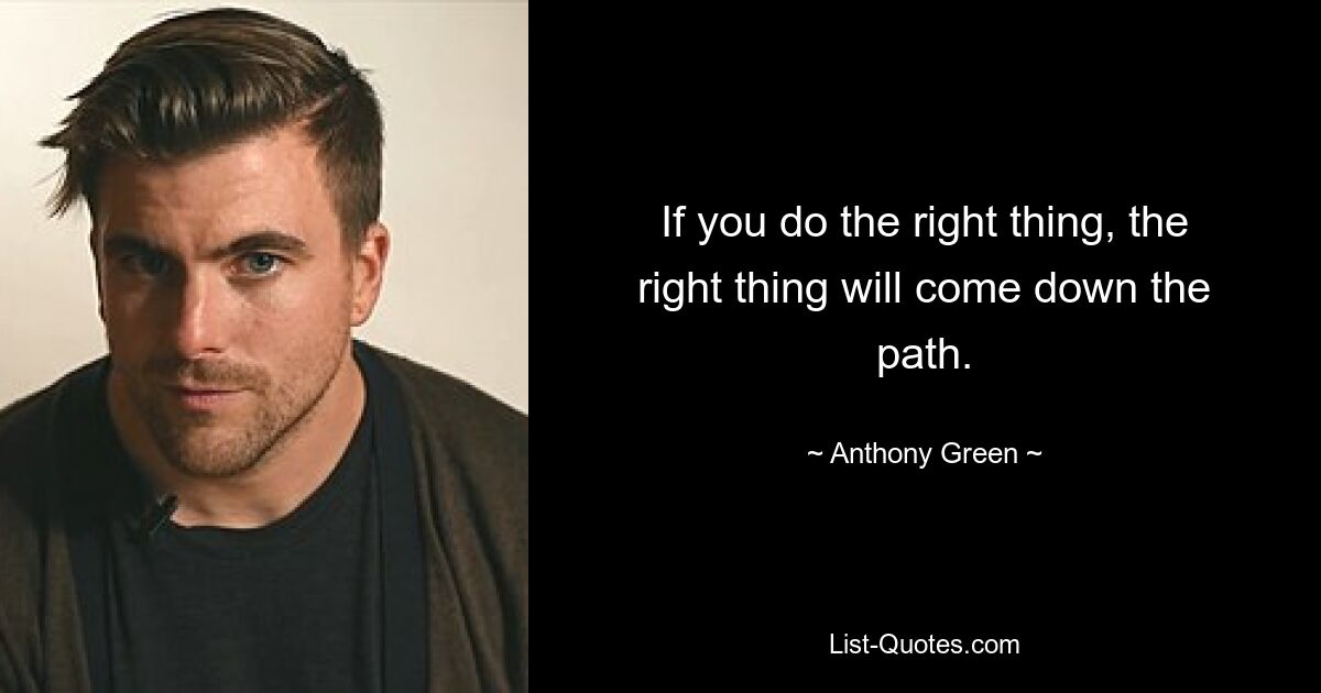 If you do the right thing, the right thing will come down the path. — © Anthony Green