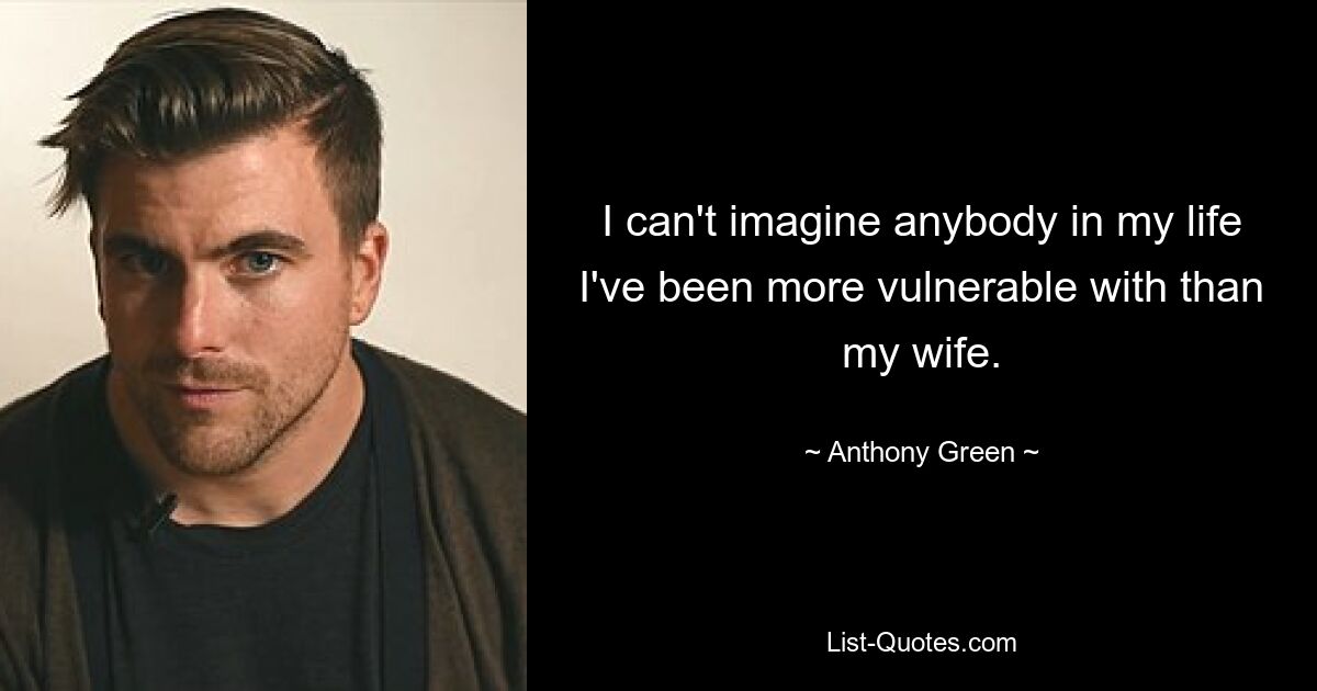 I can't imagine anybody in my life I've been more vulnerable with than my wife. — © Anthony Green