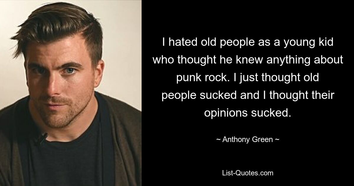 I hated old people as a young kid who thought he knew anything about punk rock. I just thought old people sucked and I thought their opinions sucked. — © Anthony Green