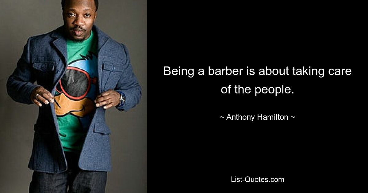 Being a barber is about taking care of the people. — © Anthony Hamilton