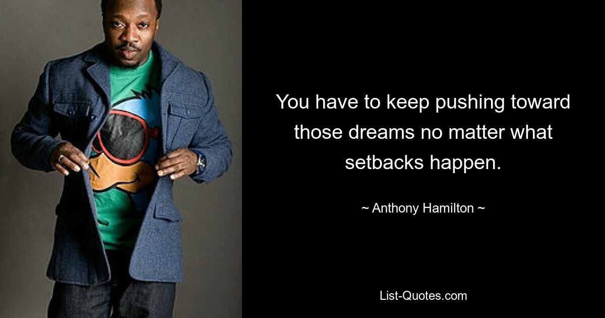 You have to keep pushing toward those dreams no matter what setbacks happen. — © Anthony Hamilton