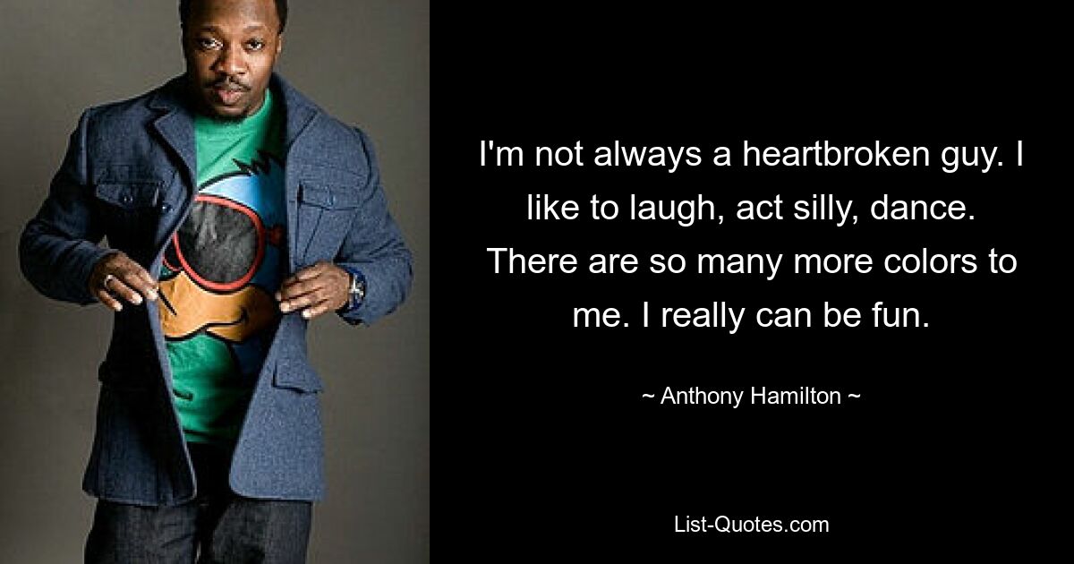 I'm not always a heartbroken guy. I like to laugh, act silly, dance. There are so many more colors to me. I really can be fun. — © Anthony Hamilton