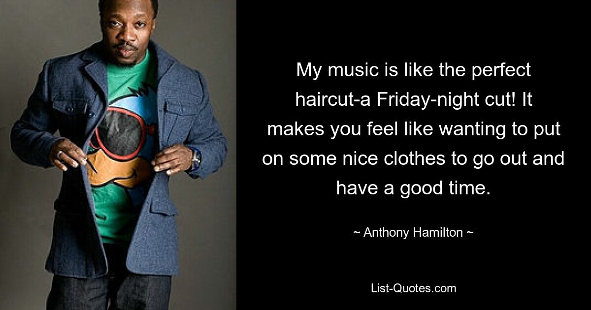 My music is like the perfect haircut-a Friday-night cut! It makes you feel like wanting to put on some nice clothes to go out and have a good time. — © Anthony Hamilton