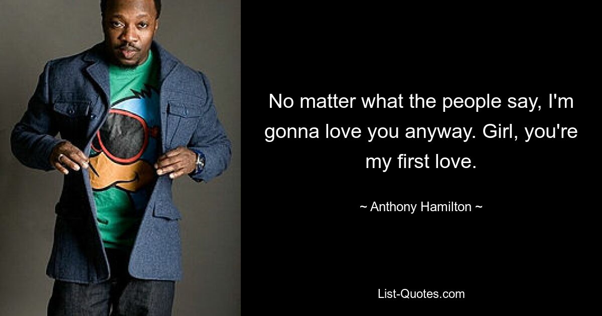 No matter what the people say, I'm gonna love you anyway. Girl, you're my first love. — © Anthony Hamilton