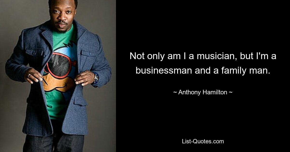 Not only am I a musician, but I'm a businessman and a family man. — © Anthony Hamilton