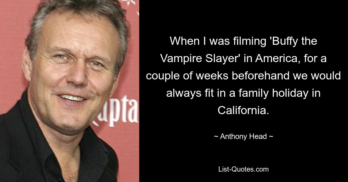 When I was filming 'Buffy the Vampire Slayer' in America, for a couple of weeks beforehand we would always fit in a family holiday in California. — © Anthony Head