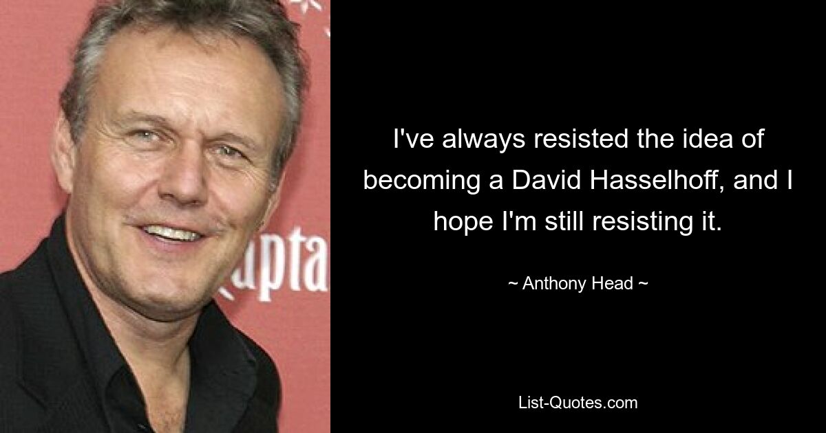 I've always resisted the idea of becoming a David Hasselhoff, and I hope I'm still resisting it. — © Anthony Head