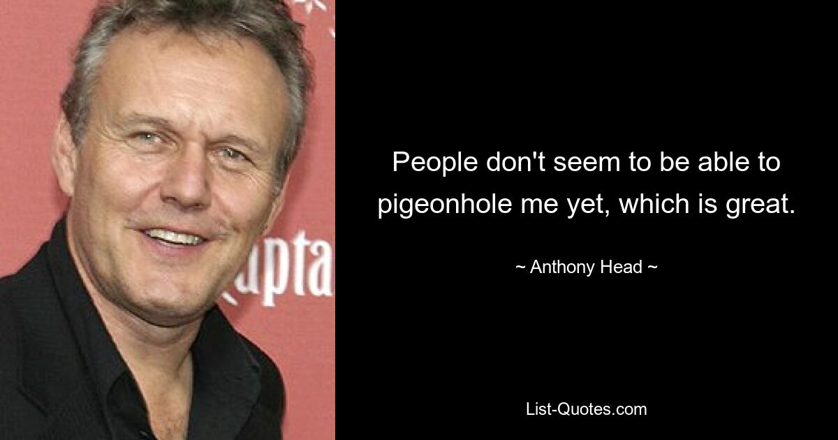 People don't seem to be able to pigeonhole me yet, which is great. — © Anthony Head